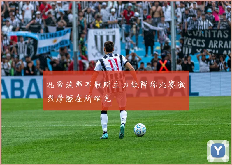 孔蒂谈那不勒斯主力缺阵称比赛激烈摩擦在所难免