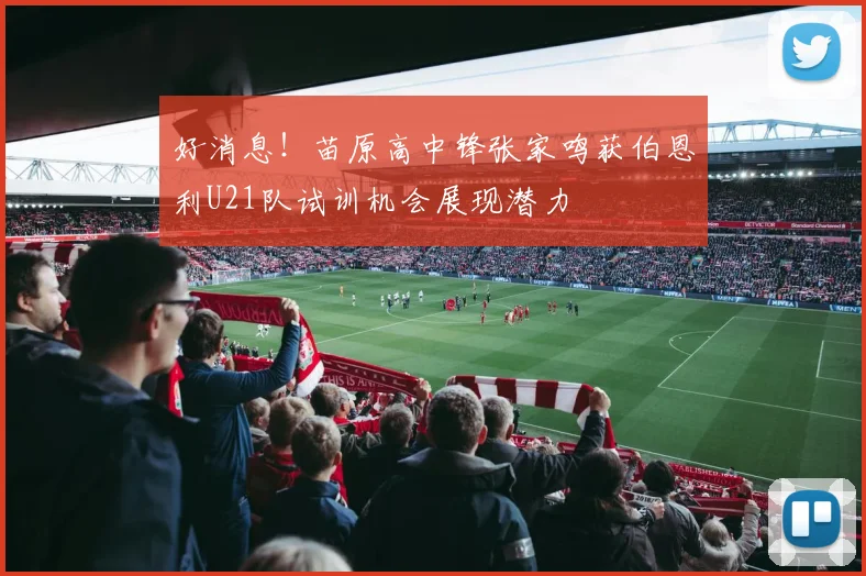 好消息！苗原高中锋张家鸣获伯恩利U21队试训机会展现潜力