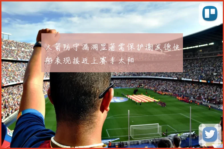 火箭防守漏洞显著需保护谢泼德快船表现接近上赛季太阳
