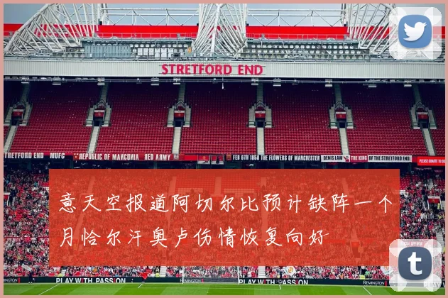 意天空报道阿切尔比预计缺阵一个月恰尔汗奥卢伤情恢复向好