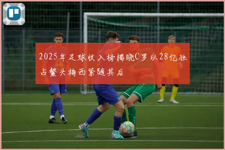2025年足球收入榜揭晓C罗以28亿独占鳌头梅西紧随其后