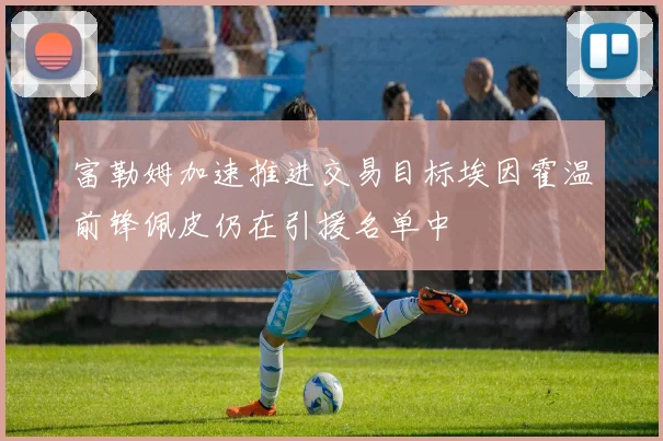 富勒姆加速推进交易目标埃因霍温前锋佩皮仍在引援名单中