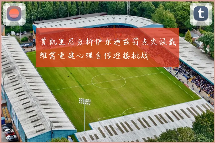 贾凯里尼分析伊尔迪兹罚点失误戴维需重建心理自信迎接挑战