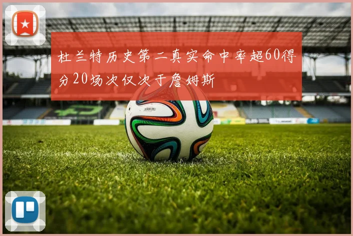 杜兰特历史第二真实命中率超60得分20场次仅次于詹姆斯