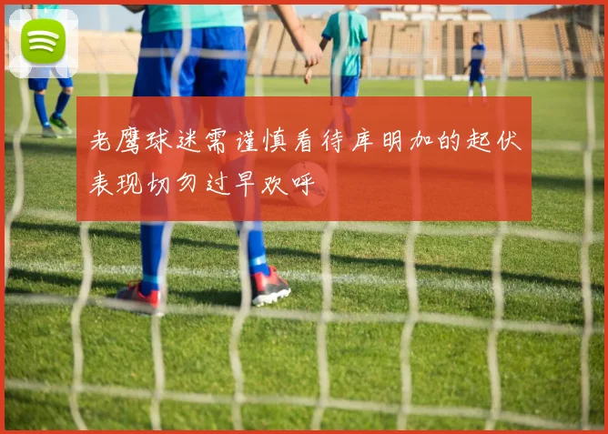 老鹰球迷需谨慎看待库明加的起伏表现切勿过早欢呼