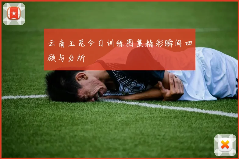 云南玉昆今日训练图集精彩瞬间回顾与分析
