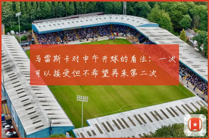 马雷斯卡对中午开球的看法：一次可以接受但不希望再来第二次