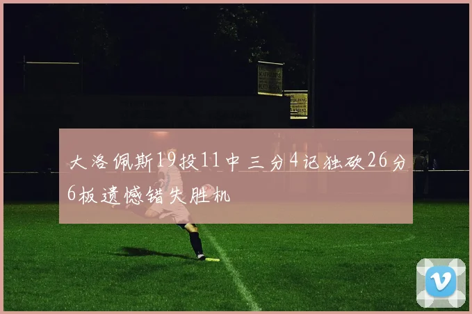 大洛佩斯19投11中三分4记独砍26分6板遗憾错失胜机