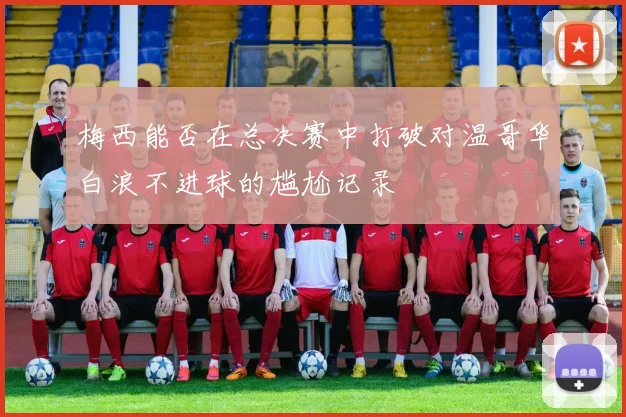 梅西能否在总决赛中打破对温哥华白浪不进球的尴尬记录
