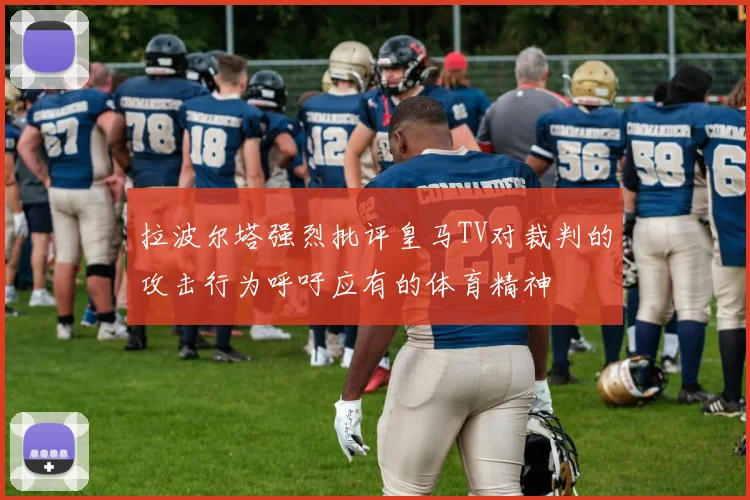 拉波尔塔强烈批评皇马TV对裁判的攻击行为呼吁应有的体育精神