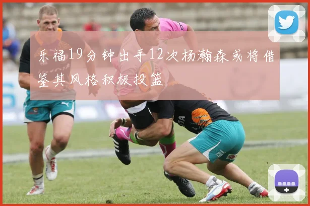 乐福19分钟出手12次杨瀚森或将借鉴其风格积极投篮