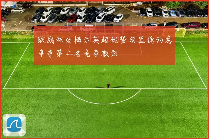 欧战积分揭示英超优势明显德西意争夺第二名竞争激烈