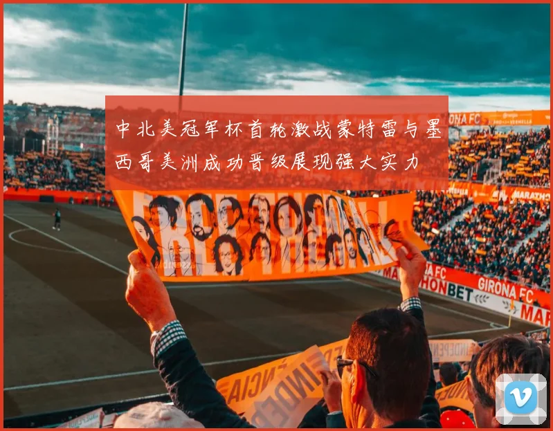 中北美冠军杯首轮激战蒙特雷与墨西哥美洲成功晋级展现强大实力