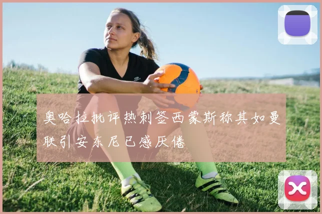 奥哈拉批评热刺签西蒙斯称其如曼联引安东尼已感厌倦