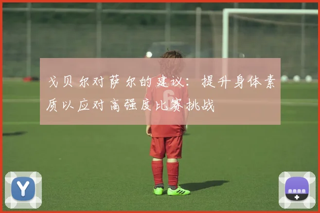 戈贝尔对萨尔的建议：提升身体素质以应对高强度比赛挑战