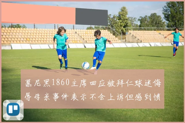 慕尼黑1860主席回应被拜仁球迷侮辱母亲事件表示不会上诉但感到愤怒
