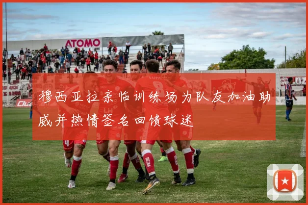 穆西亚拉亲临训练场为队友加油助威并热情签名回馈球迷