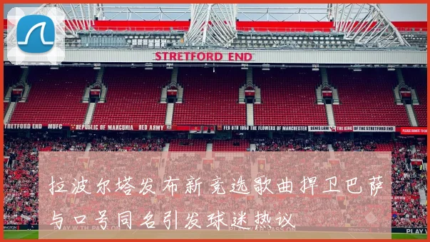 拉波尔塔发布新竞选歌曲捍卫巴萨与口号同名引发球迷热议