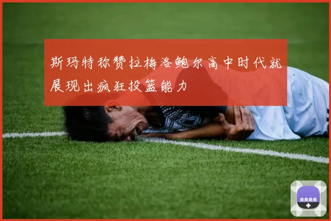 斯玛特称赞拉梅洛鲍尔高中时代就展现出疯狂投篮能力