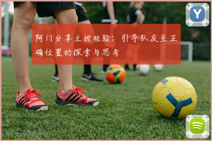 阿门分享主控经验：引导队友至正确位置的探索与思考