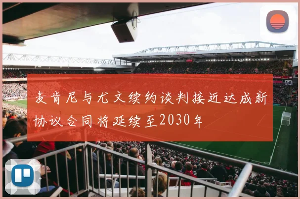 麦肯尼与尤文续约谈判接近达成新协议合同将延续至2030年