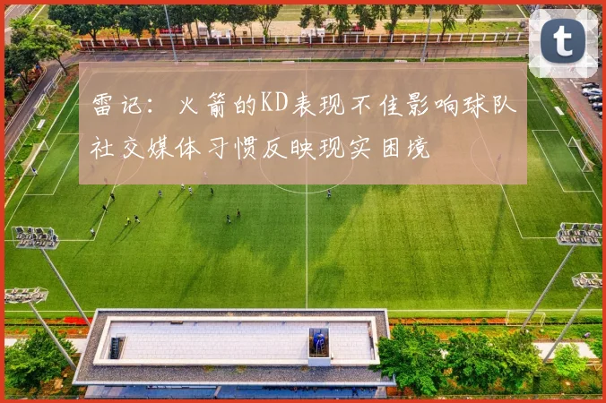 雷记：火箭的KD表现不佳影响球队社交媒体习惯反映现实困境