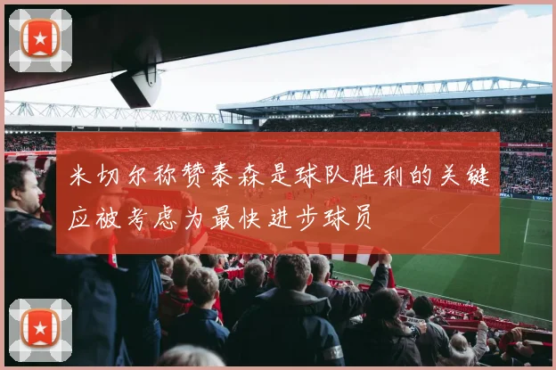 米切尔称赞泰森是球队胜利的关键应被考虑为最快进步球员