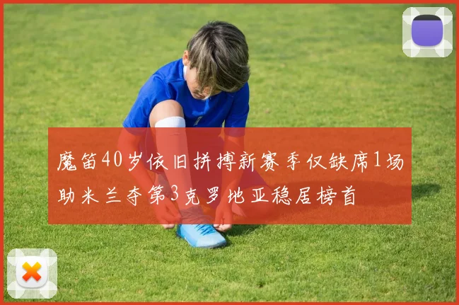 魔笛40岁依旧拼搏新赛季仅缺席1场助米兰夺第3克罗地亚稳居榜首