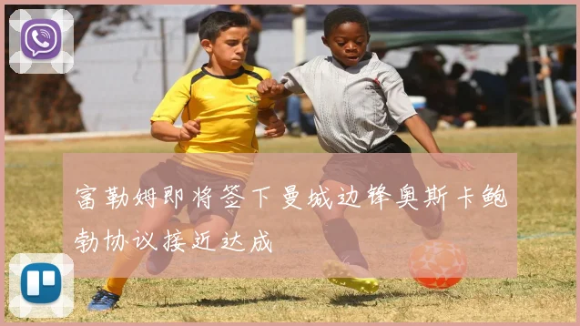 富勒姆即将签下曼城边锋奥斯卡鲍勃协议接近达成