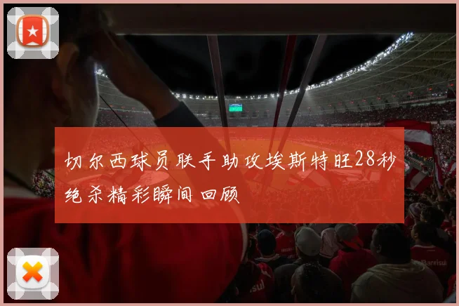 切尔西球员联手助攻埃斯特旺28秒绝杀精彩瞬间回顾