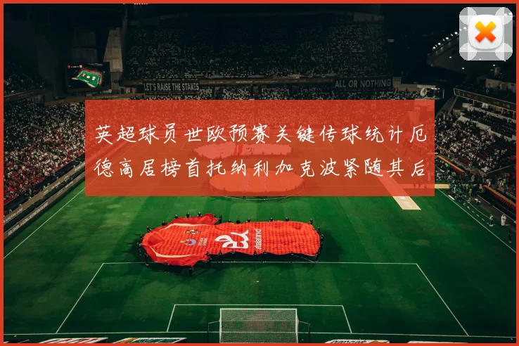 英超球员世欧预赛关键传球统计厄德高居榜首托纳利加克波紧随其后