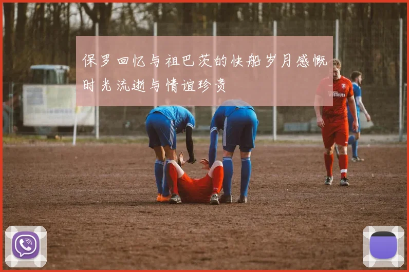 保罗回忆与祖巴茨的快船岁月感慨时光流逝与情谊珍贵