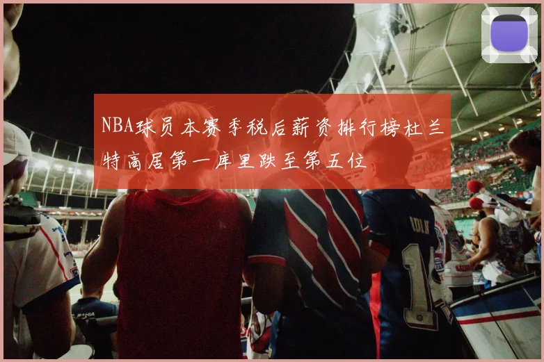 NBA球员本赛季税后薪资排行榜杜兰特高居第一库里跌至第五位