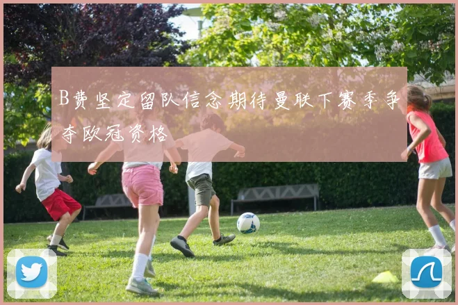 B费坚定留队信念期待曼联下赛季争夺欧冠资格