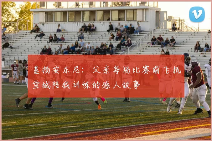 基扬安东尼：父亲每场比赛前飞抵雪城陪我训练的感人故事