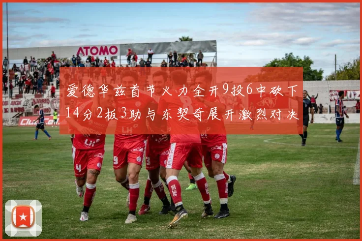爱德华兹首节火力全开9投6中砍下14分2板3助与东契奇展开激烈对决