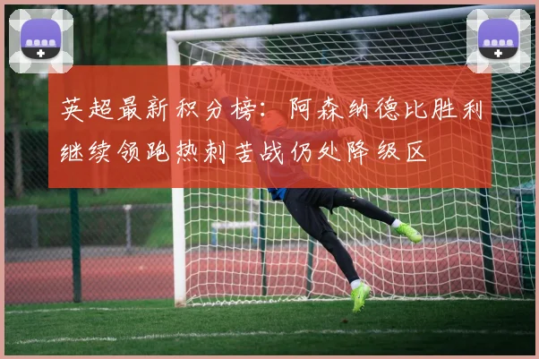 英超最新积分榜：阿森纳德比胜利继续领跑热刺苦战仍处降级区