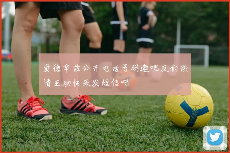 爱德华兹公开电话号码邀吧友们热情互动快来发短信吧