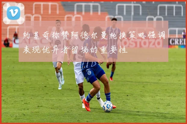 约基奇称赞阿德尔曼轮换策略强调表现优异者留场的重要性