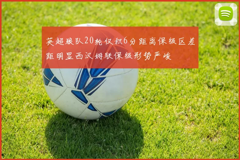英超狼队20轮仅积6分距离保级区差距明显西汉姆联保级形势严峻