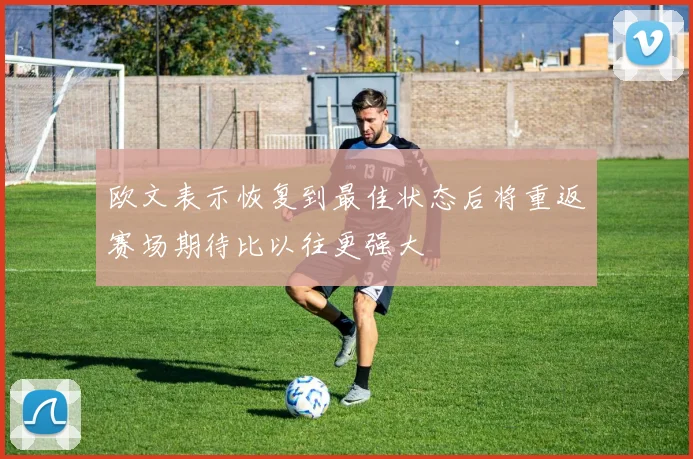 欧文表示恢复到最佳状态后将重返赛场期待比以往更强大