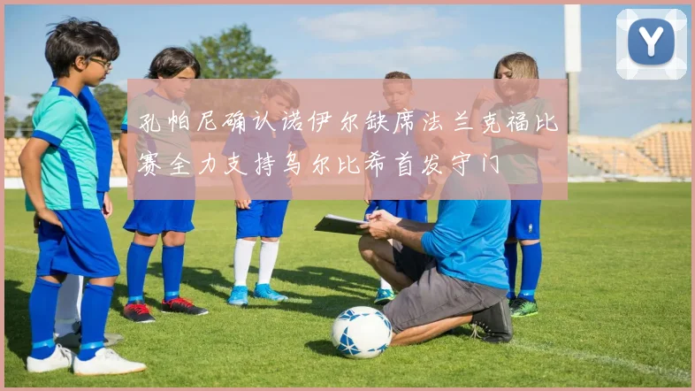 孔帕尼确认诺伊尔缺席法兰克福比赛全力支持乌尔比希首发守门