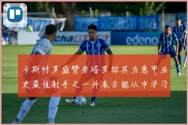 卡斯特罗盛赞劳塔罗称其为意甲历史最佳射手之一并表示能从中学习