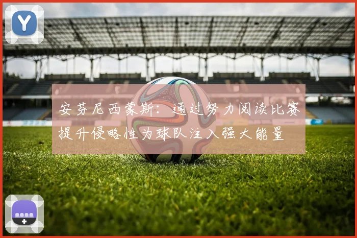 安芬尼西蒙斯：通过努力阅读比赛提升侵略性为球队注入强大能量