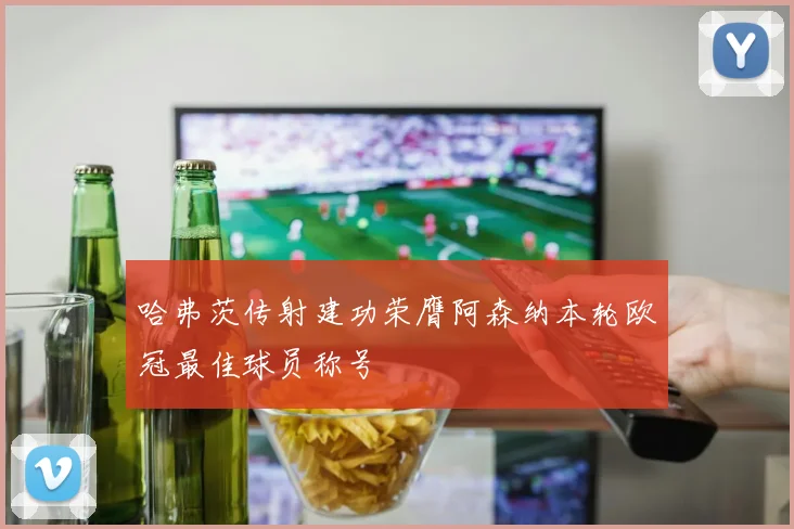 哈弗茨传射建功荣膺阿森纳本轮欧冠最佳球员称号