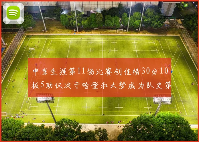 申京生涯第11场比赛创佳绩30分10板5助仅次于哈登和大梦成为队史第三多
