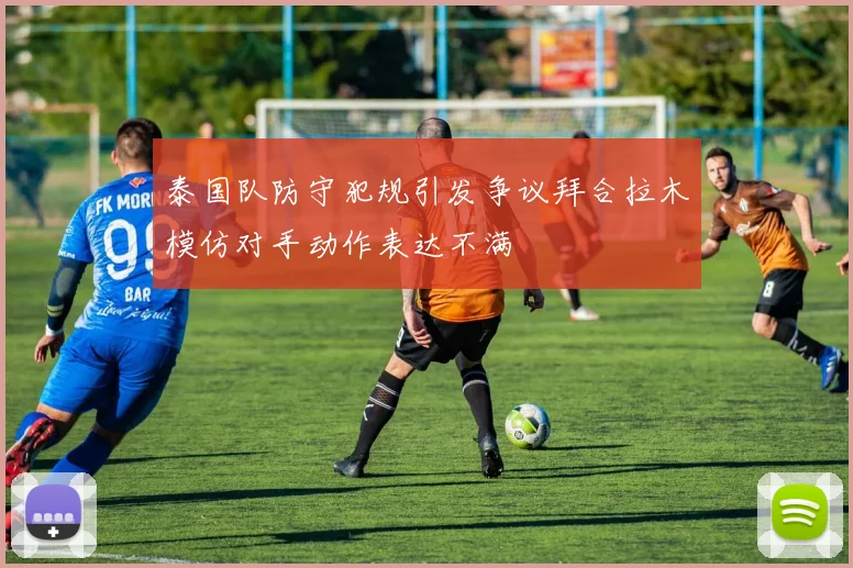 泰国队防守犯规引发争议拜合拉木模仿对手动作表达不满