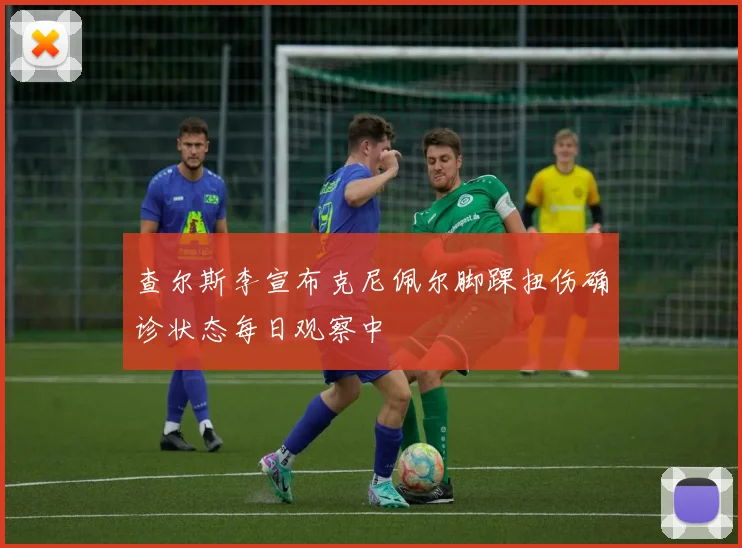 查尔斯李宣布克尼佩尔脚踝扭伤确诊状态每日观察中