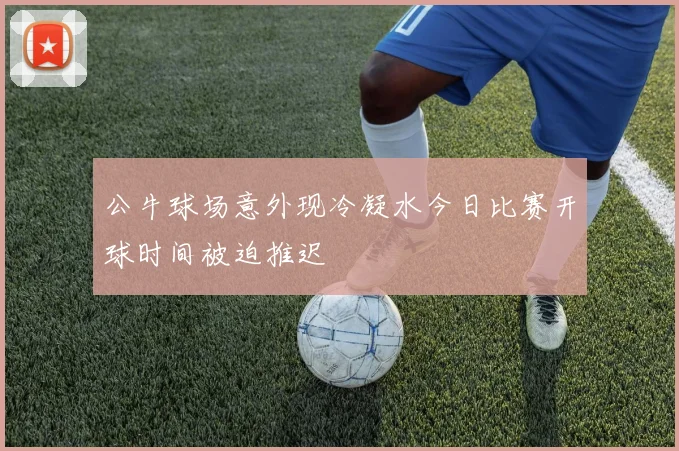公牛球场意外现冷凝水今日比赛开球时间被迫推迟