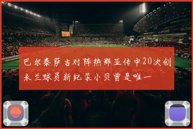 巴尔泰萨吉对阵热那亚传中20次创米兰球员新纪录小贝曾是唯一